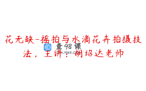 花无缺-摇拍与水滴花卉拍摄技法，主讲：胡绍达老师