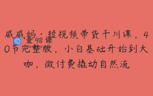 威威妈·短视频带货千川课，40节完整版，小白基础开始到大咖，微付费撬动自然流