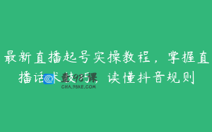 最新直播起号实操教程，掌握直播话术技巧，读懂抖音规则