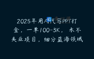 2025年用AI代写PPT打金，一单100-3K， 永不失业项目，细分蓝海领域
