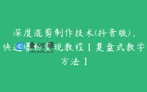 深度混剪制作技术(抖音版)，快速爆粉变现教程【复盘式教学方法】
