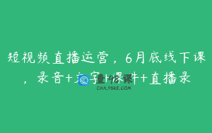 短视频直播运营，6月底线下课，录音+文字+课件+直播录