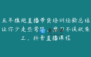 五年旗袍直播带货培训经验总结让你少走些弯路，磨刀不误砍柴工，抖音直播课程