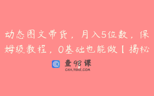 动态图文带货，月入5位数，保姆级教程，0基础也能做【揭秘】