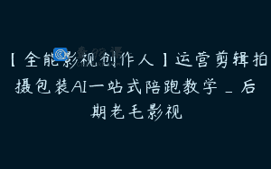 【全能影视创作人】运营剪辑拍摄包装AI一站式陪跑教学_后期老毛影视