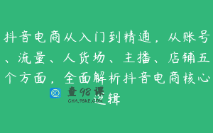 抖音电商从入门到精通，从账号、流量、人货场、主播、店铺五个方面，全面解析抖音电商核心逻辑