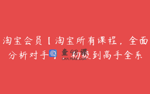 淘宝会员【淘宝所有课程，全面分析对手】，初级到高手全系