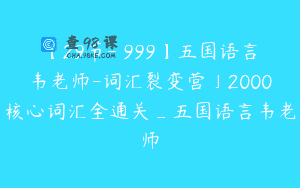 【29节-￥999】五国语言韦老师-词汇裂变营」2000核心词汇全通关_五国语言韦老师