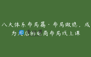 八大体系布局篇·布局做稳，成为大店的电商布局线上课