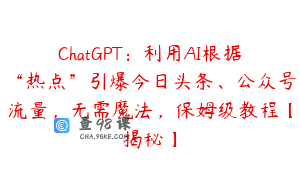 ChatGPT：利用AI根据“热点”引爆今日头条、公众号流量，无需魔法，保姆级教程【揭秘】