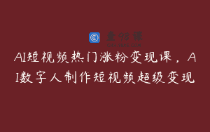 AI短视频热门涨粉变现课，AI数字人制作短视频超级变现