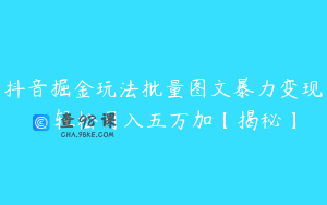 抖音掘金玩法批量图文暴力变现，轻松月入五万加【揭秘】