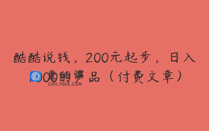 酷酷说钱,200元起步,日入1000的产品(付费文章)