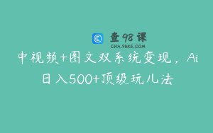 中视频+图文双系统变现，Ai日入500+顶级玩儿法
