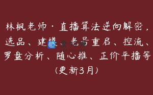 林枫老师·直播算法逆向解密，选品、建模、老号重启、控流、罗盘分析、随心推、正价平播等(更新3月)