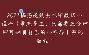 2023橘猫视频去水印微信小程序（带流量主，只需要五分钟即可拥有自己的小程序【源码+教程】