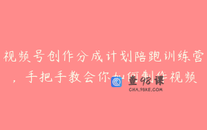 视频号创作分成计划陪跑训练营，手把手教会你如何制作视频