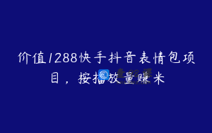 价值1288快手抖音表情包项目，按播放量赚米