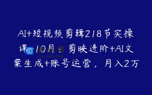 AI+短视频剪辑218节实操课-10月：剪映进阶+AI文案生成+账号运营，月入2万