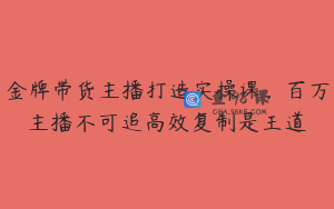 金牌带货主播打造实操课，百万主播不可追高效复制是王道