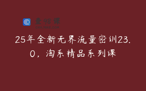 25年全新无界流量密训23.0，淘系精品系列课