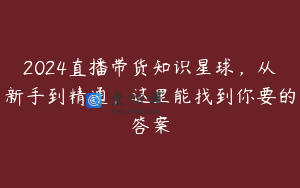 2024直播带货知识星球，从新手到精通，这里能找到你要的答案