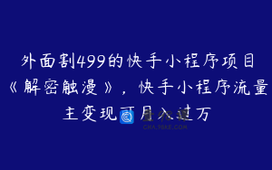 外面割499的快手小程序项目《解密触漫》，快手小程序流量主变现可月入过万