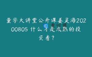 量学大讲堂公开课姜灵海20200805 什么才是成熟的投资者？