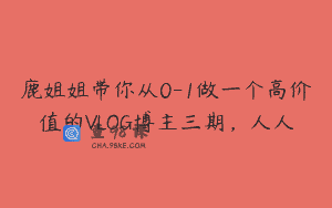 鹿姐姐带你从0-1做一个高价值的VLOG博主三期，人人