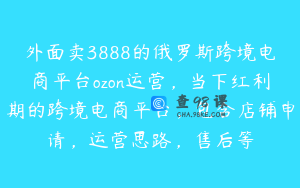 外面卖3888的俄罗斯跨境电商平台ozon运营,当下红利期的跨境电商平台,包含店铺申请,运营思路,售后等