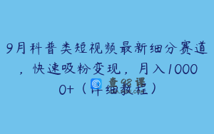 9月科普类短视频最新细分赛道，快速吸粉变现，月入10000+（详细教程）