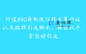 价值980最新微信群采集网址以及微群引流脚本，解放双手，全自动引流