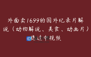 外面卖1699的国外纪录片解说（动物解说、美食、动画片）稳过中视频