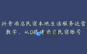 抖音酒店民宿本地生活服务运营教学，从0搭建酒店民宿账号