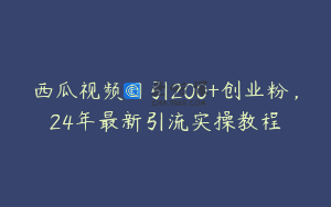 西瓜视频日引200+创业粉，24年最新引流实操教程