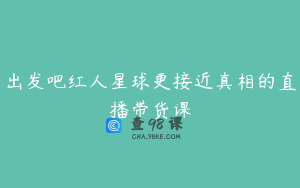 出发吧红人星球更接近真相的直播带货课