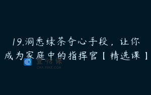 19.洞悉绿茶夺心手段，让你成为家庭中的指挥官【精选课】