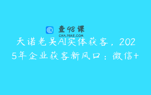 天诺老吴AI实体获客，2025年企业获客新风口：微信+
