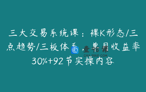 三大交易系统课：裸K形态/三点趋势/三板体系，单月收益率30%+92节实操内容