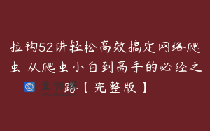 拉钩52讲轻松高效搞定网络爬虫 从爬虫小白到高手的必经之路【完整版】