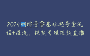 2024蝴蝶号零基础起号全流程+投流，视频号短视频直播