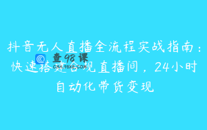 抖音无人直播全流程实战指南：快速搭建合规直播间，24小时自动化带货变现