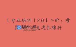 【专业培训｜2.0】二阶：母乳喂养之走进乳腺科