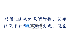 巧用AI让美女做俯卧撑，发布社交平台轻松涨粉变现，流量