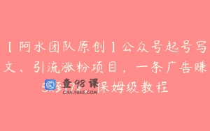 【阿水团队原创】公众号起号写文、引流涨粉项目，一条广告赚5k到7k，保姆级教程