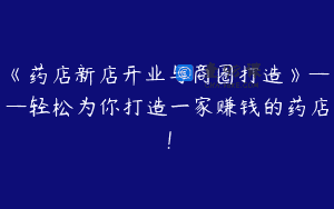 《药店新店开业与商圈打造》——轻松为你打造一家赚钱的药店！