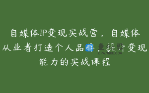 自媒体IP变现实战营，自媒体从业者打造个人品牌，提升变现能力的实战课程