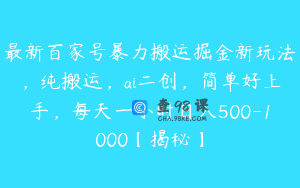 最新百家号暴力搬运掘金新玩法，纯搬运，ai二创，简单好上手，每天一小时日入500-1000【揭秘】