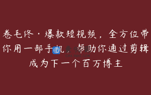 卷毛佟·爆款短视频，全方位带你用一部手机，帮助你通过剪辑成为下一个百万博主