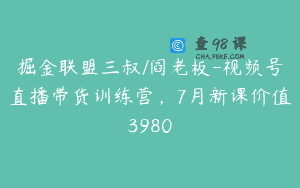 掘金联盟三叔/阎老板-视频号直播带货训练营，7月新课价值3980